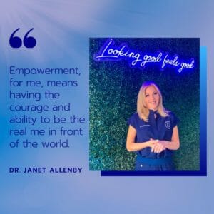 Empowerment for me means having the courage and ability to be in the real me in front of the world, Dr. Janet Allenby